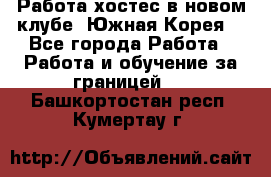Работа хостес в новом клубе, Южная Корея  - Все города Работа » Работа и обучение за границей   . Башкортостан респ.,Кумертау г.